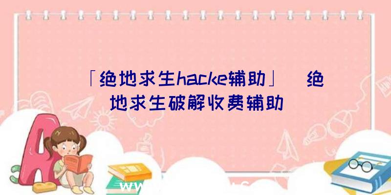 「绝地求生hacke辅助」|绝地求生破解收费辅助